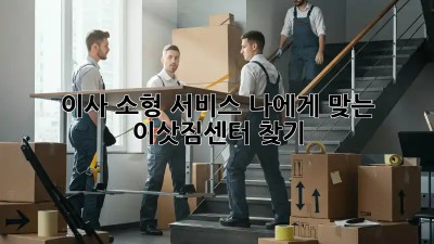 이사 소형 서비스: 나에게 맞는 이삿짐센터 찾기